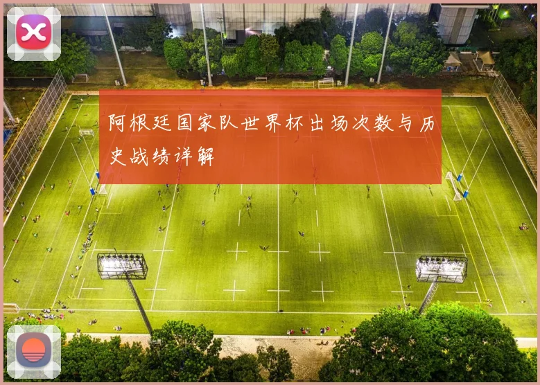 阿根廷国家队世界杯出场次数与历史战绩详解