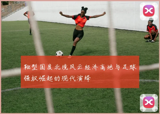 靴型国度北境风云经济高地与足球强权崛起的现代演绎