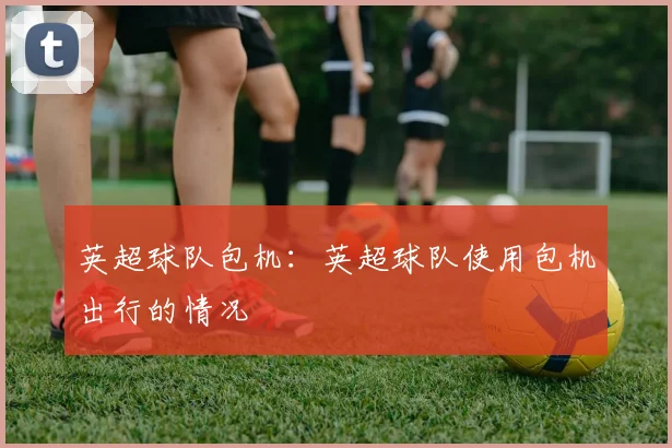 英超球队包机：英超球队使用包机出行的情况