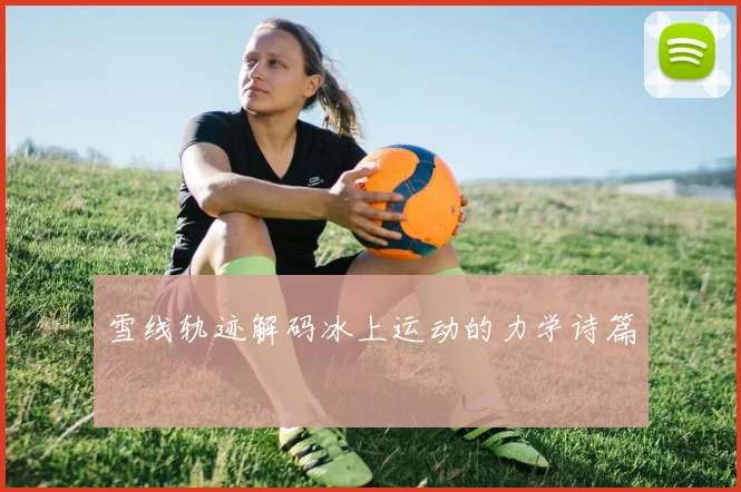 雪线轨迹解码冰上运动的力学诗篇