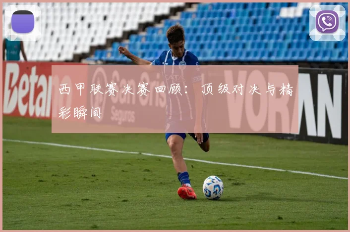 西甲联赛决赛回顾：顶级对决与精彩瞬间