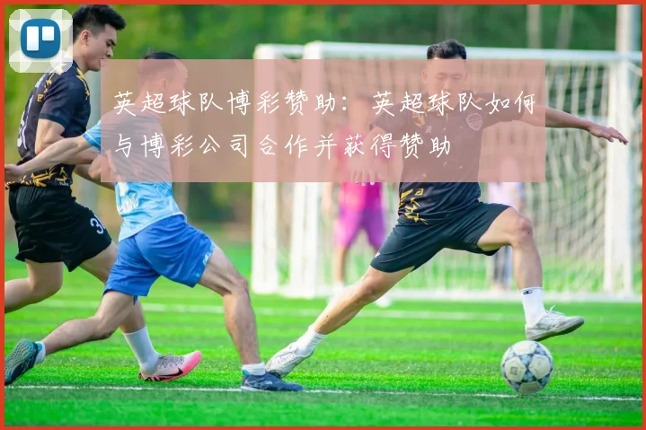 英超球队博彩赞助:英超球队如何与博彩公司合作并获得赞助