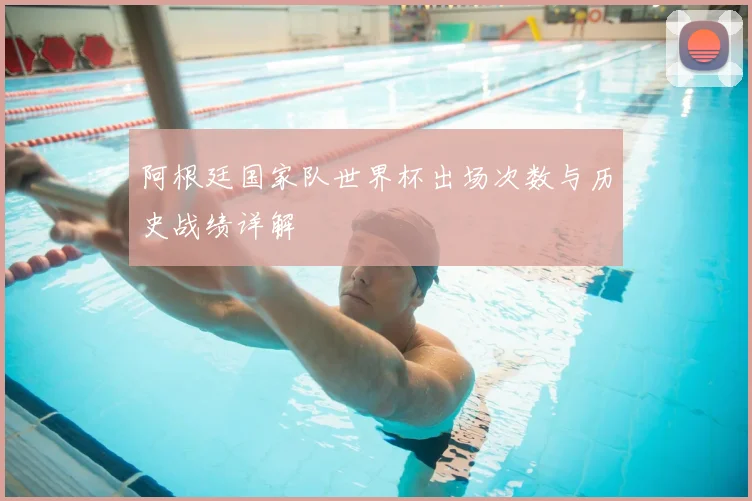 阿根廷国家队世界杯出场次数与历史战绩详解