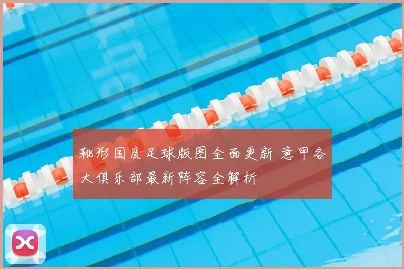 靴形国度足球版图全面更新 意甲各大俱乐部最新阵容全解析