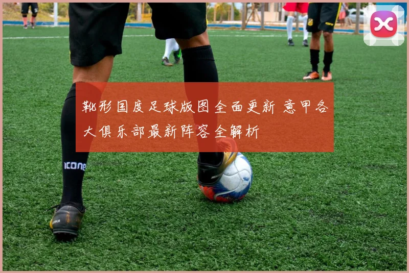 靴形国度足球版图全面更新 意甲各大俱乐部最新阵容全解析