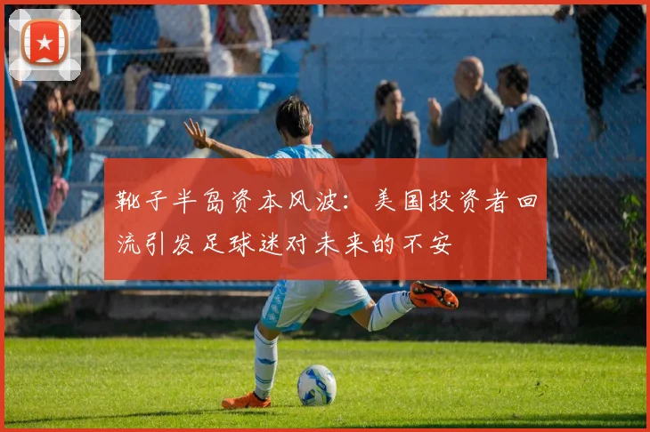 靴子半岛资本风波：美国投资者回流引发足球迷对未来的不安