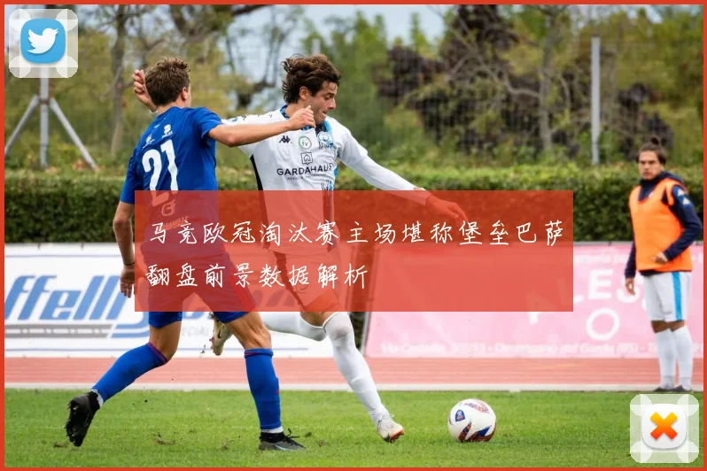 马竞欧冠淘汰赛主场堪称堡垒巴萨翻盘前景数据解析